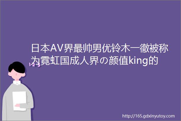 日本AV界最帅男优铃木一徹被称为霓虹国成人界の颜值king的男人